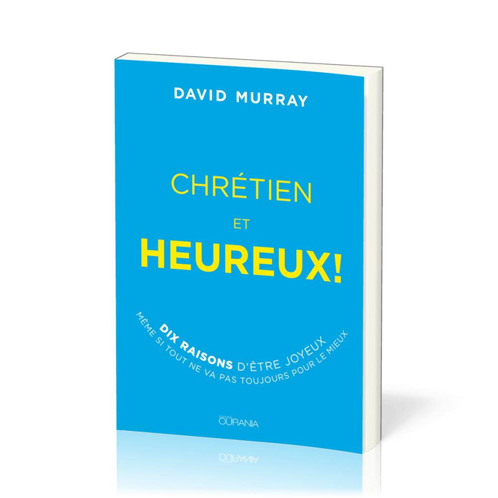 Chrétien et heureux! - Dix raisons d'être joyeux même si tout ne va pas toujours pour le mieux